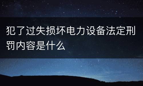 犯了过失损坏电力设备法定刑罚内容是什么