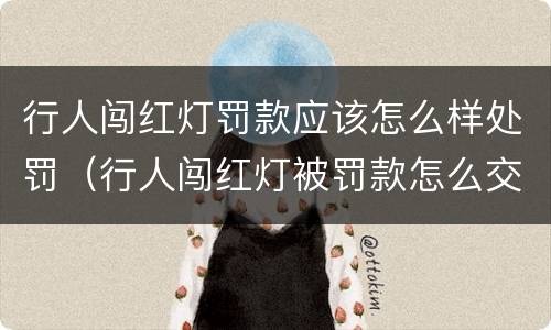 行人闯红灯罚款应该怎么样处罚（行人闯红灯被罚款怎么交）