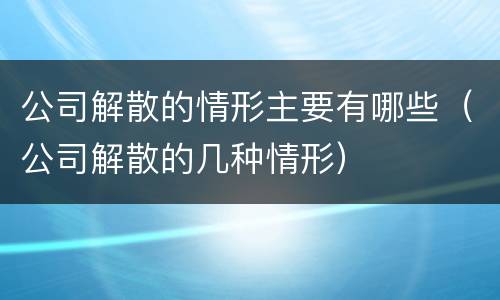 公司解散的情形主要有哪些（公司解散的几种情形）