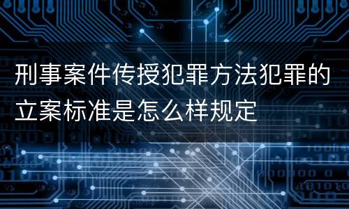 刑事案件传授犯罪方法犯罪的立案标准是怎么样规定
