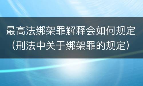 最高法绑架罪解释会如何规定（刑法中关于绑架罪的规定）