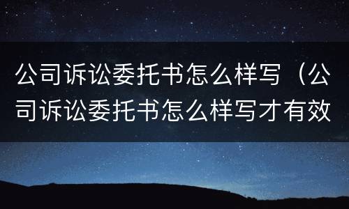 公司诉讼委托书怎么样写（公司诉讼委托书怎么样写才有效）