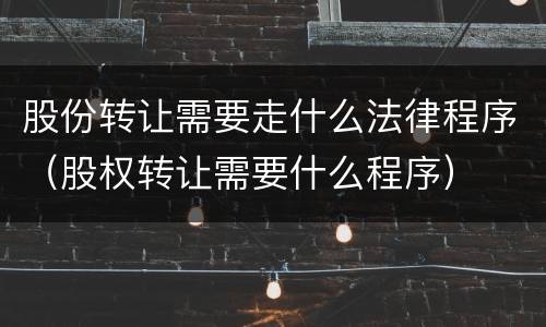 股份转让需要走什么法律程序（股权转让需要什么程序）