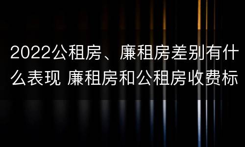 2022公租房、廉租房差别有什么表现 廉租房和公租房收费标准