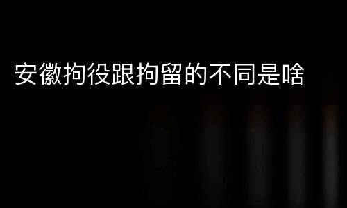 安徽拘役跟拘留的不同是啥