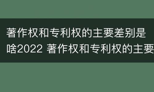 著作权和专利权的主要差别是啥2022 著作权和专利权的主要差别是啥2022年