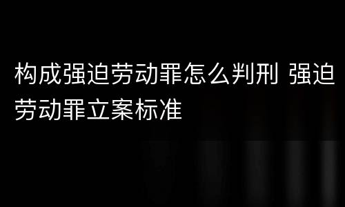 构成强迫劳动罪怎么判刑 强迫劳动罪立案标准