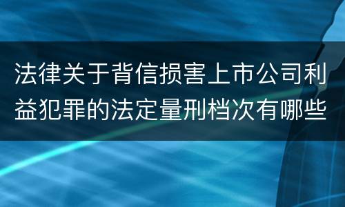 法律关于背信损害上市公司利益犯罪的法定量刑档次有哪些