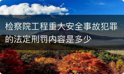 检察院工程重大安全事故犯罪的法定刑罚内容是多少