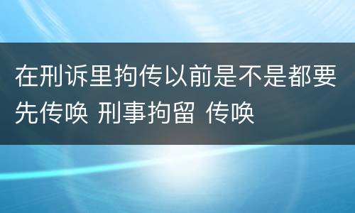 在刑诉里拘传以前是不是都要先传唤 刑事拘留 传唤