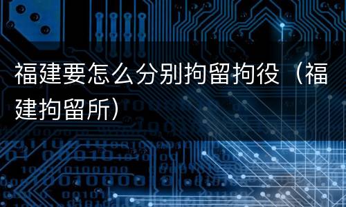 福建要怎么分别拘留拘役（福建拘留所）