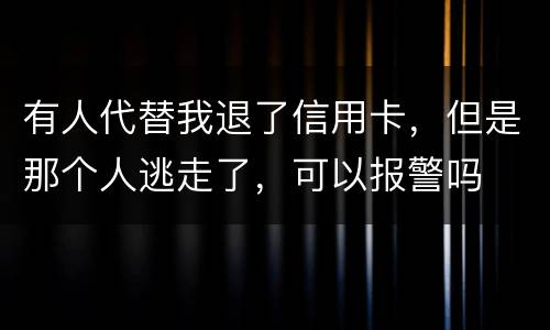 有人代替我退了信用卡，但是那个人逃走了，可以报警吗