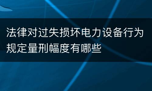法律对过失损坏电力设备行为规定量刑幅度有哪些