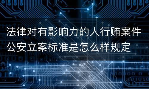 法律对有影响力的人行贿案件公安立案标准是怎么样规定