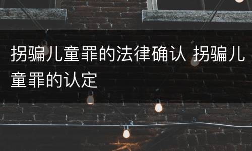 拐骗儿童罪的法律确认 拐骗儿童罪的认定