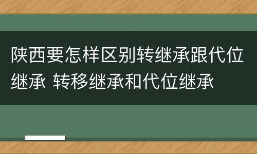 陕西要怎样区别转继承跟代位继承 转移继承和代位继承