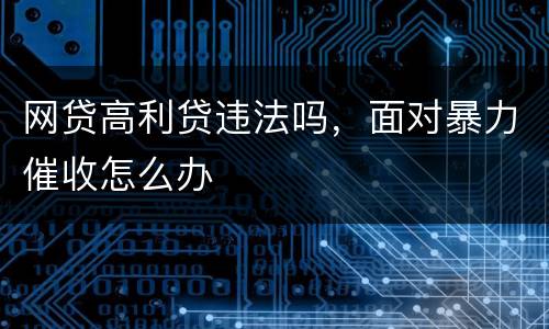 网贷高利贷违法吗，面对暴力催收怎么办