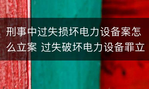 刑事中过失损坏电力设备案怎么立案 过失破坏电力设备罪立案追诉标准