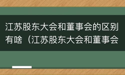 江苏股东大会和董事会的区别有啥（江苏股东大会和董事会的区别有啥关系）