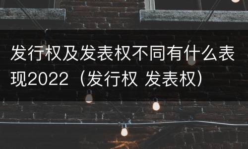 发行权及发表权不同有什么表现2022（发行权 发表权）