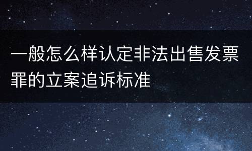 一般怎么样认定非法出售发票罪的立案追诉标准