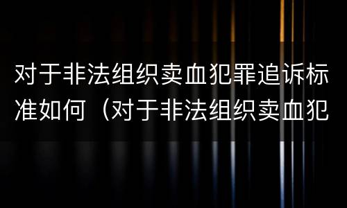 对于非法组织卖血犯罪追诉标准如何（对于非法组织卖血犯罪追诉标准如何解读）