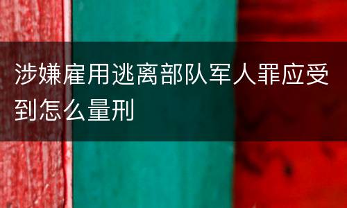 涉嫌雇用逃离部队军人罪应受到怎么量刑