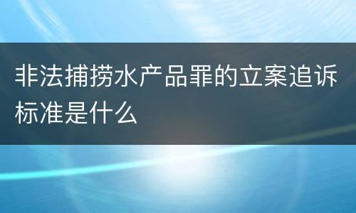 非法捕捞水产品罪的立案追诉标准是什么