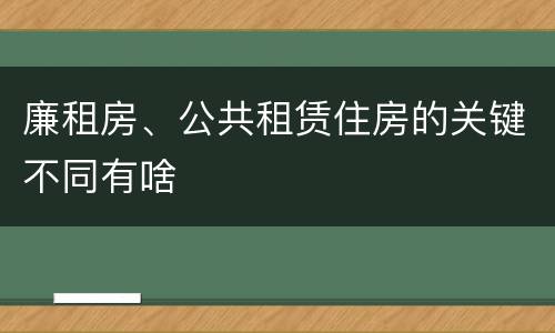 廉租房、公共租赁住房的关键不同有啥