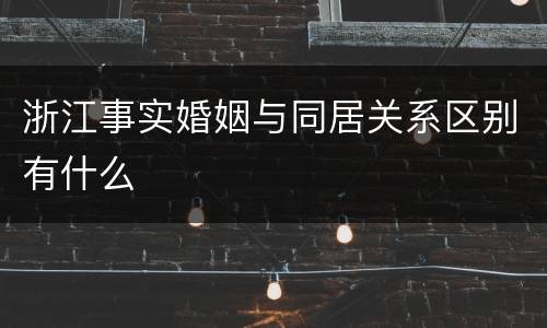 浙江事实婚姻与同居关系区别有什么
