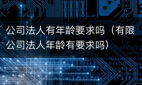 公司法人有年龄要求吗（有限公司法人年龄有要求吗）