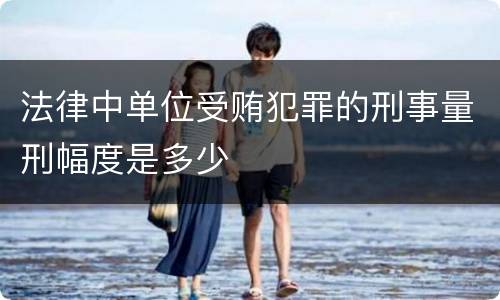 法律中单位受贿犯罪的刑事量刑幅度是多少