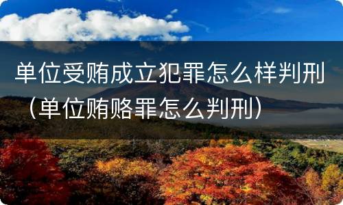 单位受贿成立犯罪怎么样判刑（单位贿赂罪怎么判刑）