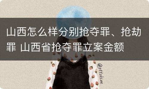 山西怎么样分别抢夺罪、抢劫罪 山西省抢夺罪立案金额
