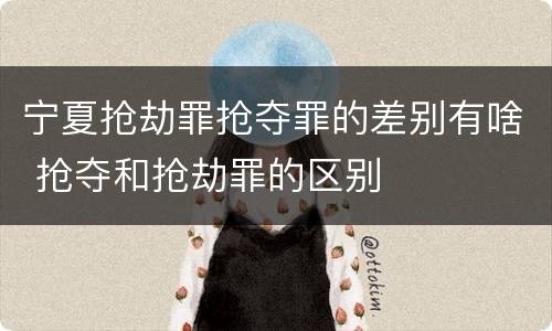 宁夏抢劫罪抢夺罪的差别有啥 抢夺和抢劫罪的区别