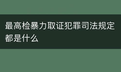 最高检暴力取证犯罪司法规定都是什么