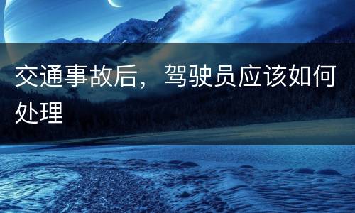 交通事故后，驾驶员应该如何处理