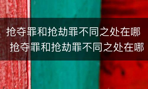 抢夺罪和抢劫罪不同之处在哪 抢夺罪和抢劫罪不同之处在哪儿