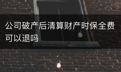 公司破产后清算财产时保全费可以退吗