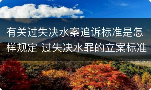 有关过失决水案追诉标准是怎样规定 过失决水罪的立案标准