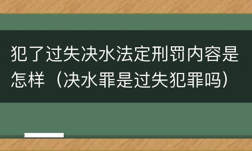 犯了过失决水法定刑罚内容是怎样（决水罪是过失犯罪吗）