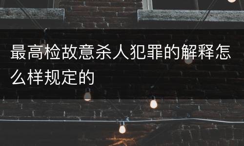 最高检故意杀人犯罪的解释怎么样规定的