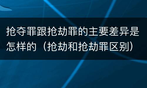 抢夺罪跟抢劫罪的主要差异是怎样的（抢劫和抢劫罪区别）