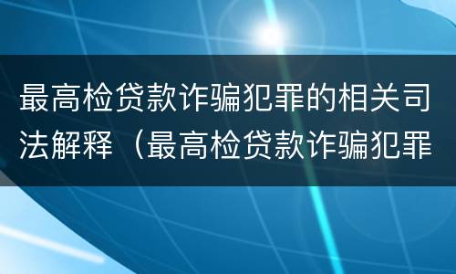 最高检贷款诈骗犯罪的相关司法解释（最高检贷款诈骗犯罪的相关司法解释）