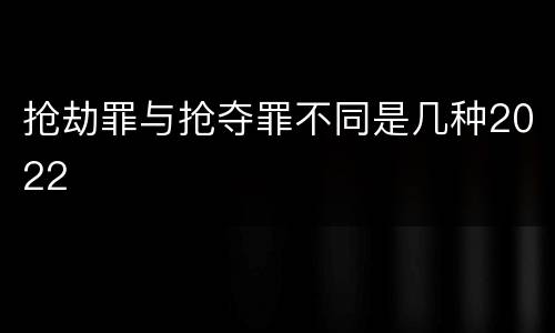 抢劫罪与抢夺罪不同是几种2022