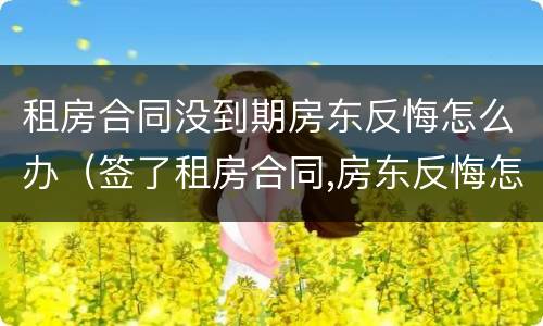 租房合同没到期房东反悔怎么办（签了租房合同,房东反悔怎么办）