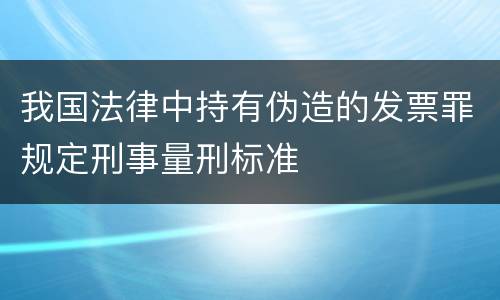 我国法律中持有伪造的发票罪规定刑事量刑标准