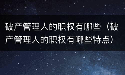 破产管理人的职权有哪些（破产管理人的职权有哪些特点）