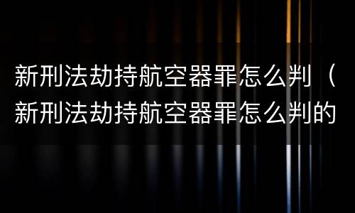 新刑法劫持航空器罪怎么判（新刑法劫持航空器罪怎么判的）
