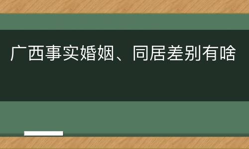 广西事实婚姻、同居差别有啥